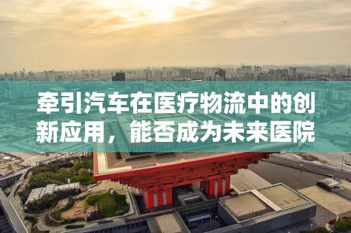 牵引汽车在医疗物流中的创新应用，能否成为未来医院物资运输的新趋势？