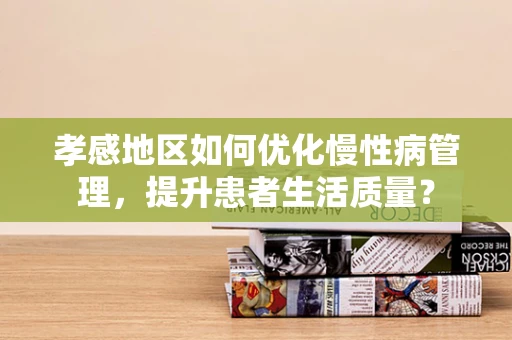 孝感地区如何优化慢性病管理，提升患者生活质量？