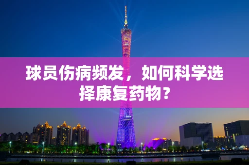 球员伤病频发，如何科学选择康复药物？