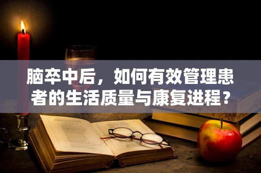 脑卒中后，如何有效管理患者的生活质量与康复进程？