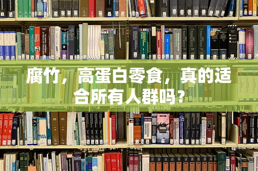 腐竹，高蛋白零食，真的适合所有人群吗？