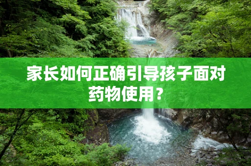 家长如何正确引导孩子面对药物使用？