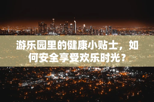 游乐园里的健康小贴士，如何安全享受欢乐时光？