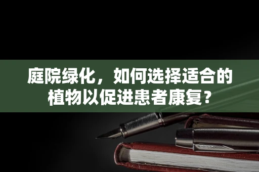庭院绿化，如何选择适合的植物以促进患者康复？