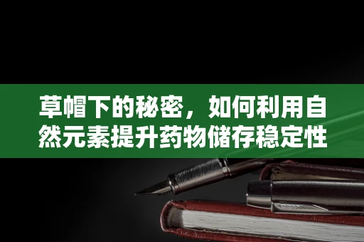 草帽下的秘密，如何利用自然元素提升药物储存稳定性？