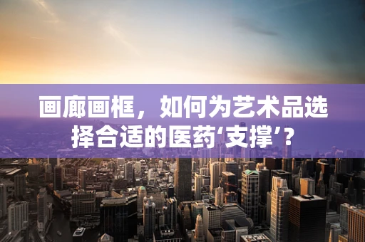 画廊画框，如何为艺术品选择合适的医药‘支撑’？