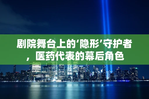 剧院舞台上的‘隐形’守护者，医药代表的幕后角色