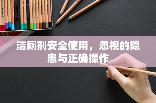 洁厕剂安全使用，忽视的隐患与正确操作