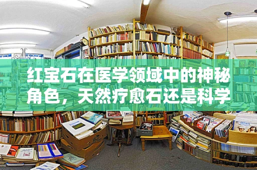 红宝石在医学领域中的神秘角色，天然疗愈石还是科学幻象？