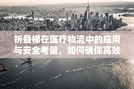 折叠梯在医疗物流中的应用与安全考量，如何确保高效运输同时避免意外？