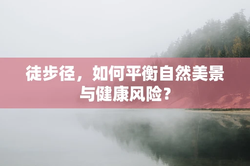 徒步径，如何平衡自然美景与健康风险？