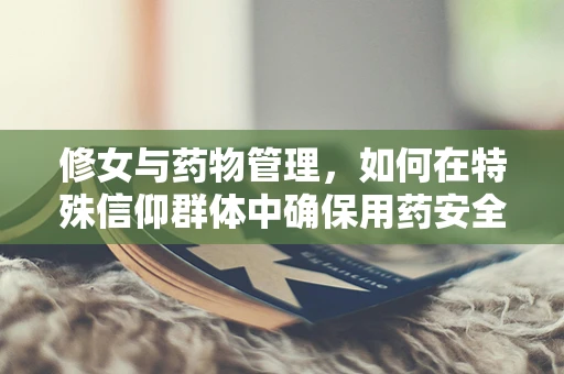 修女与药物管理，如何在特殊信仰群体中确保用药安全？