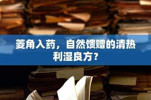 菱角入药，自然馈赠的清热利湿良方？