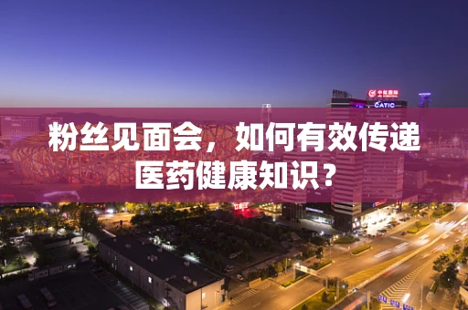粉丝见面会，如何有效传递医药健康知识？