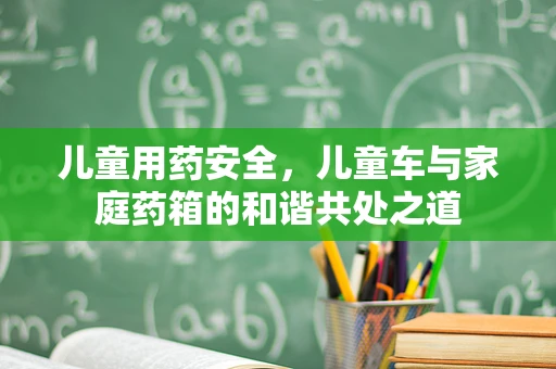 儿童用药安全，儿童车与家庭药箱的和谐共处之道