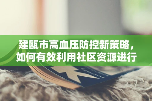 建瓯市高血压防控新策略，如何有效利用社区资源进行早期干预？