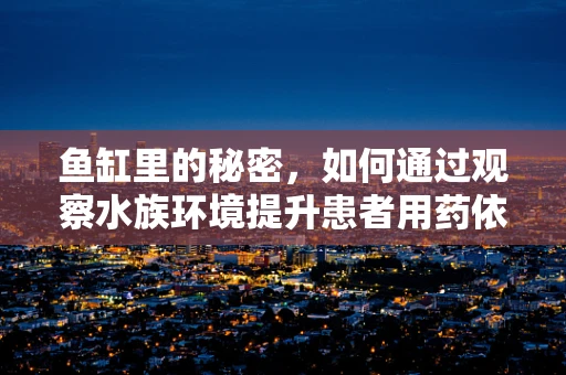 鱼缸里的秘密，如何通过观察水族环境提升患者用药依从性？