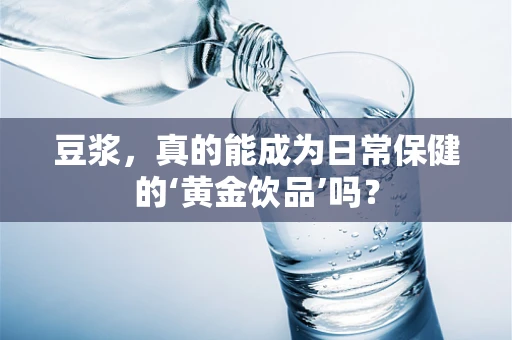 豆浆，真的能成为日常保健的‘黄金饮品’吗？