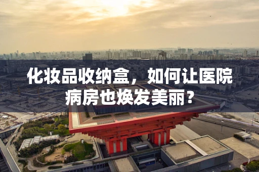 化妆品收纳盒，如何让医院病房也焕发美丽？
