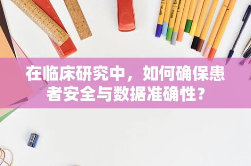 在临床研究中，如何确保患者安全与数据准确性？