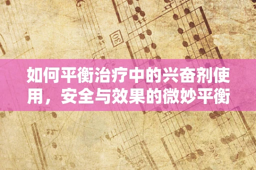 如何平衡治疗中的兴奋剂使用，安全与效果的微妙平衡？