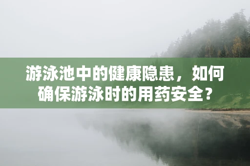 游泳池中的健康隐患，如何确保游泳时的用药安全？