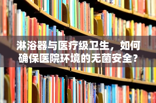 淋浴器与医疗级卫生，如何确保医院环境的无菌安全？