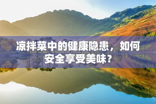 凉拌菜中的健康隐患，如何安全享受美味？