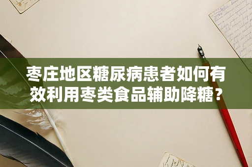 枣庄地区糖尿病患者如何有效利用枣类食品辅助降糖？