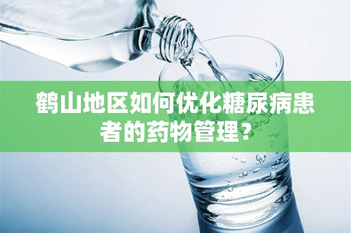 鹤山地区如何优化糖尿病患者的药物管理？