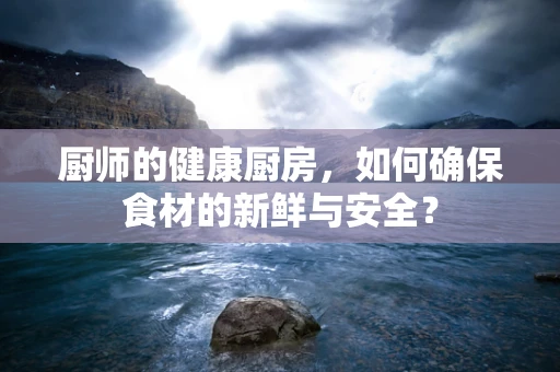 厨师的健康厨房，如何确保食材的新鲜与安全？