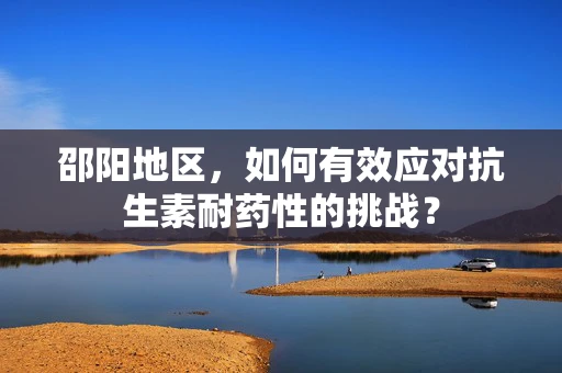 邵阳地区，如何有效应对抗生素耐药性的挑战？
