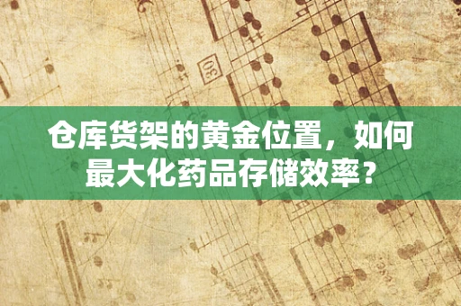 仓库货架的黄金位置，如何最大化药品存储效率？