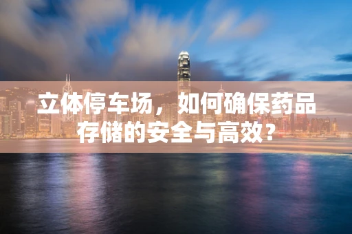 立体停车场，如何确保药品存储的安全与高效？