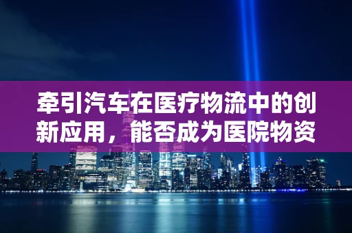 牵引汽车在医疗物流中的创新应用，能否成为医院物资运输的新引擎？