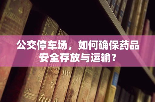 公交停车场，如何确保药品安全存放与运输？