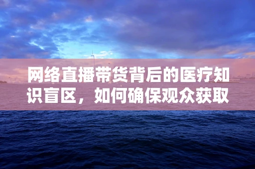 网络直播带货背后的医疗知识盲区，如何确保观众获取准确用药信息？