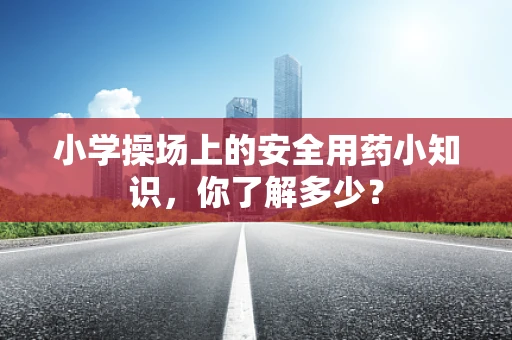 小学操场上的安全用药小知识，你了解多少？