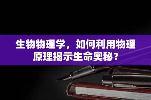生物物理学，如何利用物理原理揭示生命奥秘？