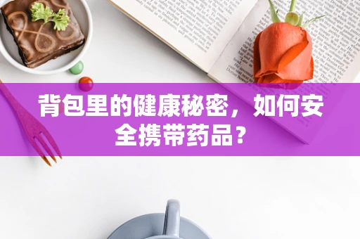背包里的健康秘密，如何安全携带药品？