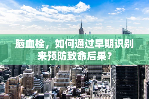 脑血栓，如何通过早期识别来预防致命后果？