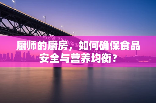 厨师的厨房，如何确保食品安全与营养均衡？