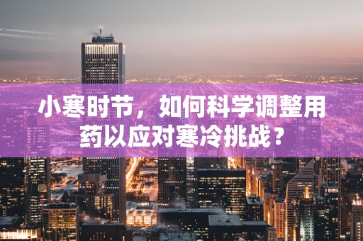小寒时节，如何科学调整用药以应对寒冷挑战？