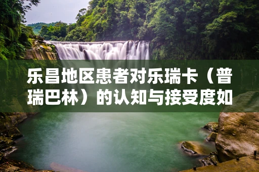 乐昌地区患者对乐瑞卡（普瑞巴林）的认知与接受度如何？