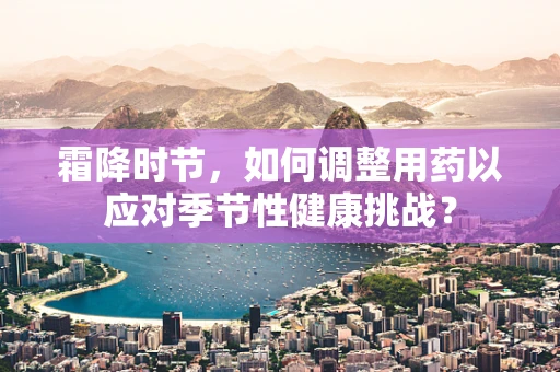 霜降时节，如何调整用药以应对季节性健康挑战？