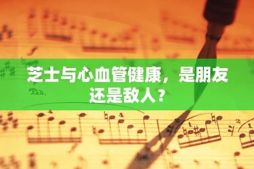 芝士与心血管健康，是朋友还是敌人？