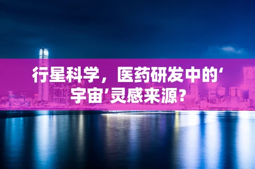 行星科学，医药研发中的‘宇宙’灵感来源？