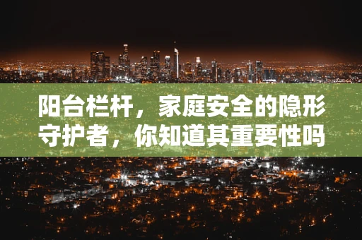阳台栏杆，家庭安全的隐形守护者，你知道其重要性吗？