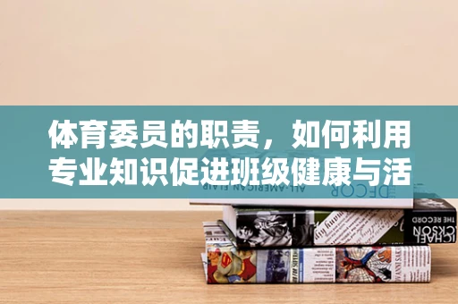 体育委员的职责，如何利用专业知识促进班级健康与活力？