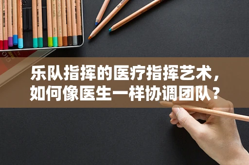 乐队指挥的医疗指挥艺术，如何像医生一样协调团队？